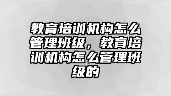 教育培訓(xùn)機(jī)構(gòu)怎么管理班級(jí)，教育培訓(xùn)機(jī)構(gòu)怎么管理班級(jí)的