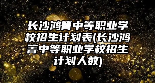 長沙鴻箐中等職業(yè)學(xué)校招生計劃表(長沙鴻箐中等職業(yè)學(xué)校招生計劃人數(shù))