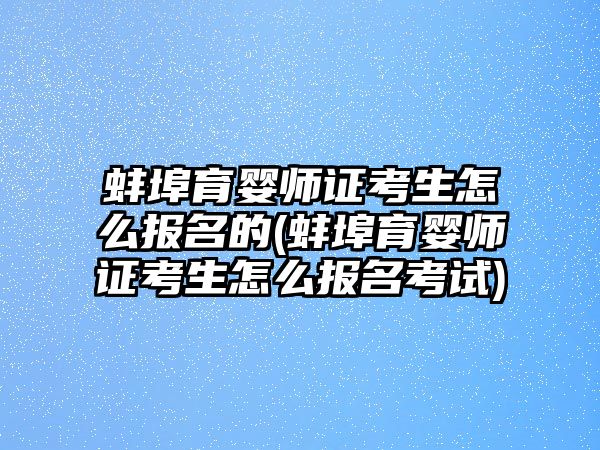 蚌埠育嬰師證考生怎么報(bào)名的(蚌埠育嬰師證考生怎么報(bào)名考試)