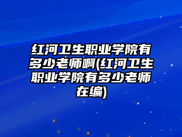 紅河衛(wèi)生職業(yè)學(xué)院有多少老師啊(紅河衛(wèi)生職業(yè)學(xué)院有多少老師在編)