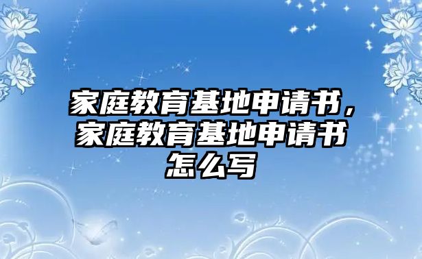 家庭教育基地申請書，家庭教育基地申請書怎么寫