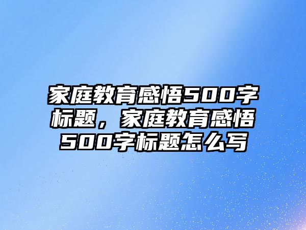 家庭教育感悟500字標(biāo)題，家庭教育感悟500字標(biāo)題怎么寫