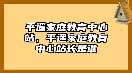 平遙家庭教育中心站，平遙家庭教育中心站長(zhǎng)是誰(shuí)