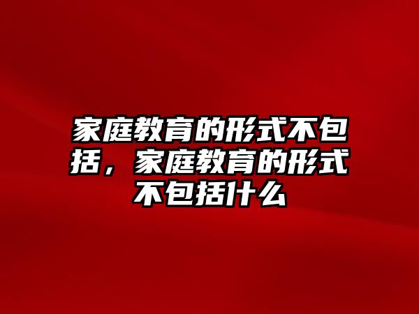 家庭教育的形式不包括，家庭教育的形式不包括什么