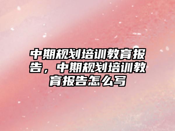 中期規(guī)劃培訓(xùn)教育報告，中期規(guī)劃培訓(xùn)教育報告怎么寫