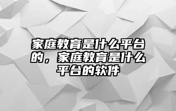 家庭教育是什么平臺(tái)的，家庭教育是什么平臺(tái)的軟件