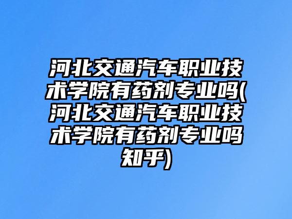 河北交通汽車職業(yè)技術(shù)學(xué)院有藥劑專業(yè)嗎(河北交通汽車職業(yè)技術(shù)學(xué)院有藥劑專業(yè)嗎知乎)