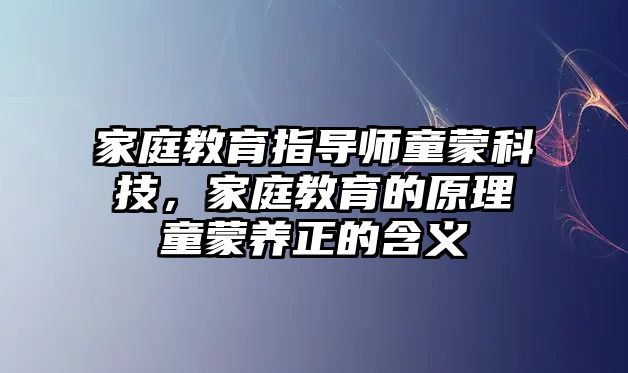 家庭教育指導(dǎo)師童蒙科技，家庭教育的原理童蒙養(yǎng)正的含義