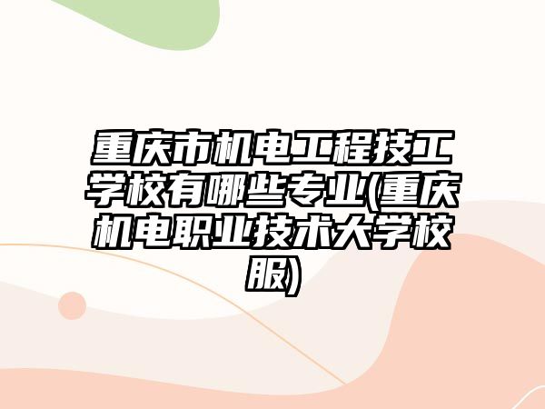 重慶市機電工程技工學校有哪些專業(yè)(重慶機電職業(yè)技術大學校服)