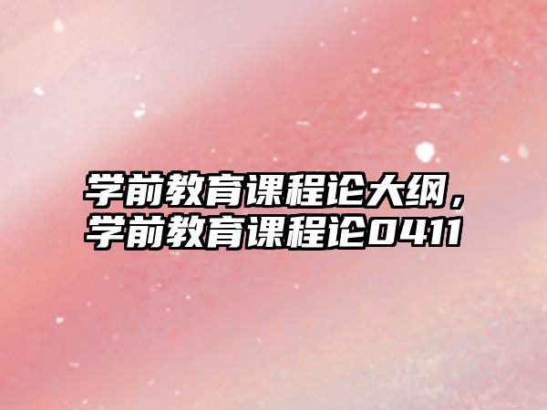 學(xué)前教育課程論大綱，學(xué)前教育課程論0411