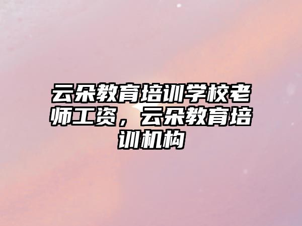 云朵教育培訓(xùn)學(xué)校老師工資，云朵教育培訓(xùn)機(jī)構(gòu)