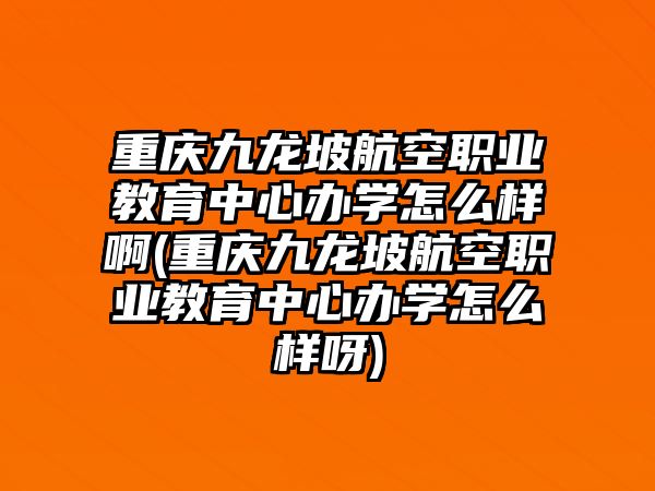 重慶九龍坡航空職業(yè)教育中心辦學怎么樣啊(重慶九龍坡航空職業(yè)教育中心辦學怎么樣呀)