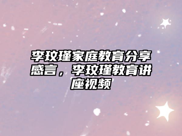 李玟瑾家庭教育分享感言，李玟瑾教育講座視頻