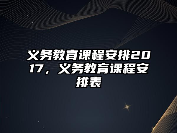 義務(wù)教育課程安排2017，義務(wù)教育課程安排表