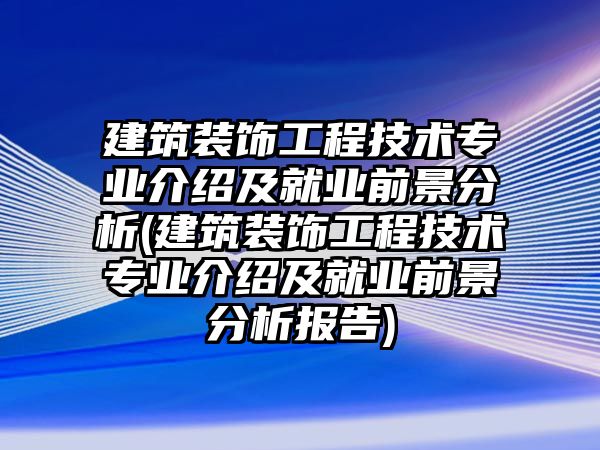 建筑裝飾工程技術(shù)專業(yè)介紹及就業(yè)前景分析(建筑裝飾工程技術(shù)專業(yè)介紹及就業(yè)前景分析報告)