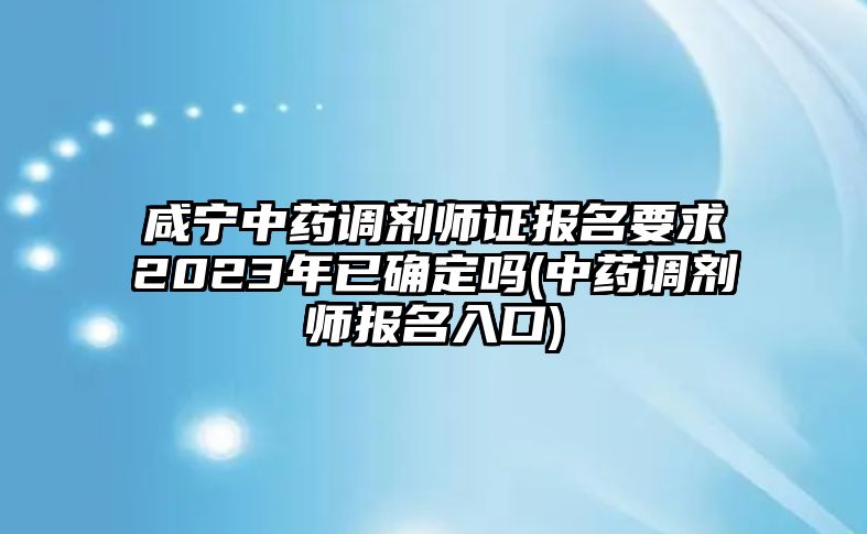 咸寧中藥調(diào)劑師證報(bào)名要求2023年已確定嗎(中藥調(diào)劑師報(bào)名入口)