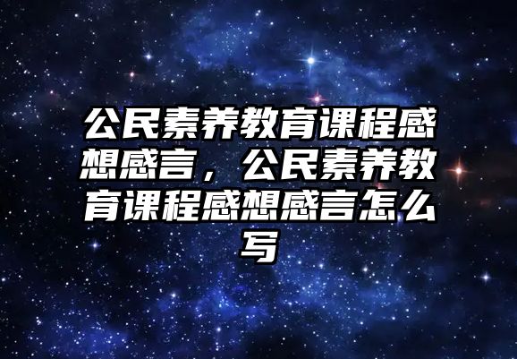 公民素養(yǎng)教育課程感想感言，公民素養(yǎng)教育課程感想感言怎么寫