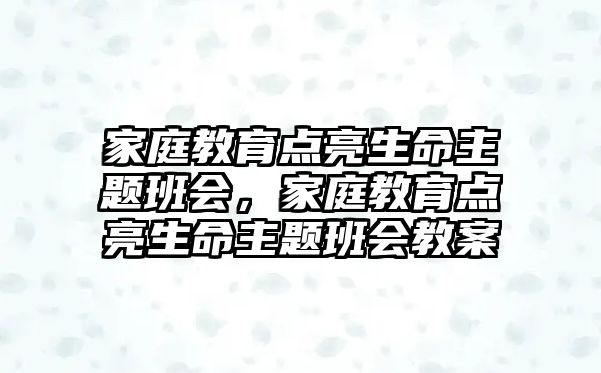 家庭教育點(diǎn)亮生命主題班會(huì)，家庭教育點(diǎn)亮生命主題班會(huì)教案