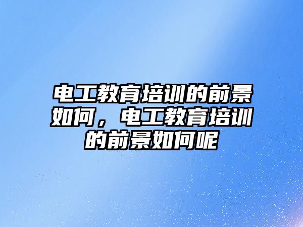 電工教育培訓(xùn)的前景如何，電工教育培訓(xùn)的前景如何呢