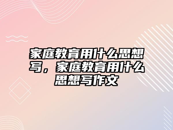 家庭教育用什么思想寫，家庭教育用什么思想寫作文