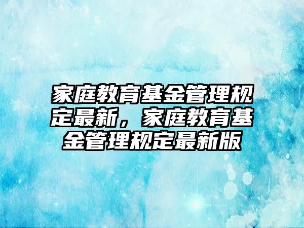 家庭教育基金管理規(guī)定最新，家庭教育基金管理規(guī)定最新版