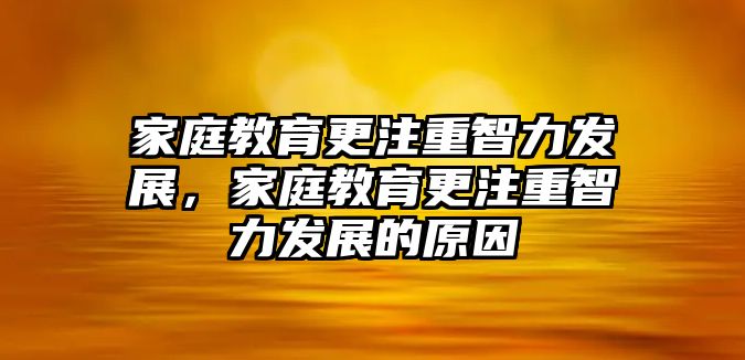 家庭教育更注重智力發(fā)展，家庭教育更注重智力發(fā)展的原因