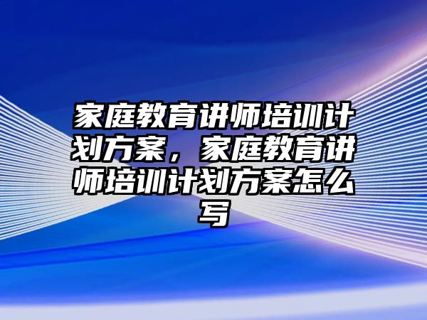 家庭教育講師培訓計劃方案，家庭教育講師培訓計劃方案怎么寫