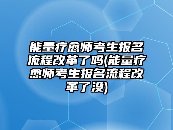 能量療愈師考生報名流程改革了嗎(能量療愈師考生報名流程改革了沒)