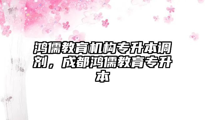 鴻儒教育機(jī)構(gòu)專升本調(diào)劑，成都鴻儒教育專升本