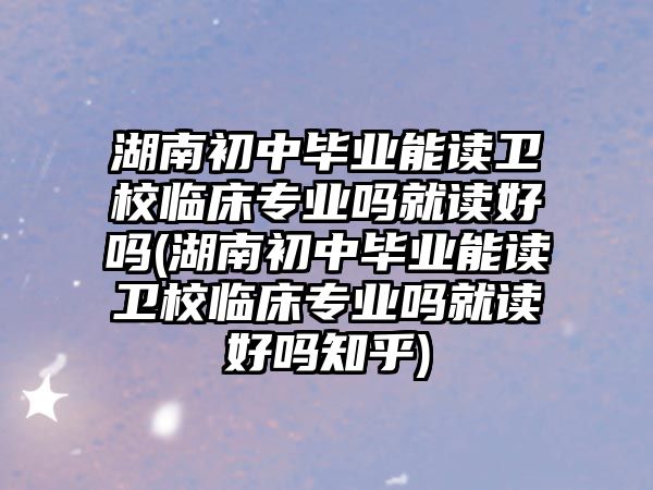 湖南初中畢業(yè)能讀衛(wèi)校臨床專業(yè)嗎就讀好嗎(湖南初中畢業(yè)能讀衛(wèi)校臨床專業(yè)嗎就讀好嗎知乎)