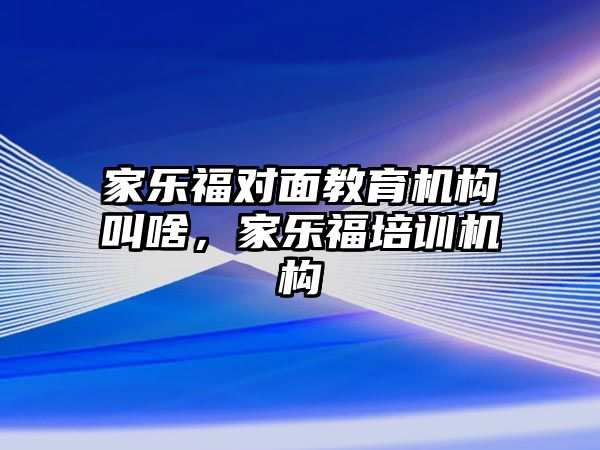 家樂福對面教育機構(gòu)叫啥，家樂福培訓(xùn)機構(gòu)