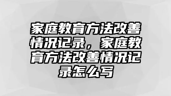 家庭教育方法改善情況記錄，家庭教育方法改善情況記錄怎么寫