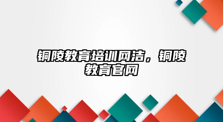 銅陵教育培訓網(wǎng)潔，銅陵教育官網(wǎng)