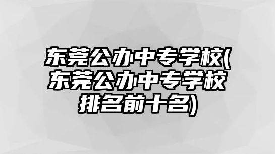 東莞公辦中專學(xué)校(東莞公辦中專學(xué)校排名前十名)