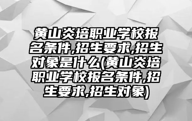 黃山炎培職業(yè)學(xué)校報名條件,招生要求,招生對象是什么(黃山炎培職業(yè)學(xué)校報名條件,招生要求,招生對象)