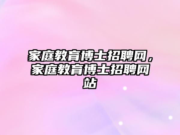 家庭教育博士招聘網(wǎng)，家庭教育博士招聘網(wǎng)站