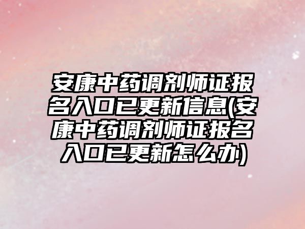 安康中藥調劑師證報名入口已更新信息(安康中藥調劑師證報名入口已更新怎么辦)