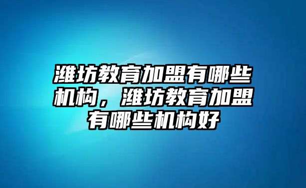 濰坊教育加盟有哪些機構(gòu)，濰坊教育加盟有哪些機構(gòu)好