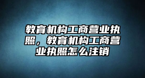 教育機構(gòu)工商營業(yè)執(zhí)照，教育機構(gòu)工商營業(yè)執(zhí)照怎么注銷