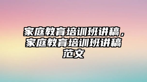 家庭教育培訓(xùn)班講稿，家庭教育培訓(xùn)班講稿范文