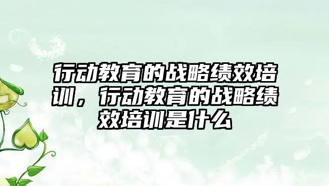 行動教育的戰(zhàn)略績效培訓，行動教育的戰(zhàn)略績效培訓是什么