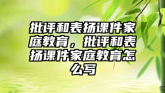 批評和表揚課件家庭教育，批評和表揚課件家庭教育怎么寫