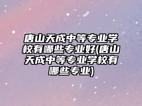 唐山天成中等專業(yè)學校有哪些專業(yè)好(唐山天成中等專業(yè)學校有哪些專業(yè))