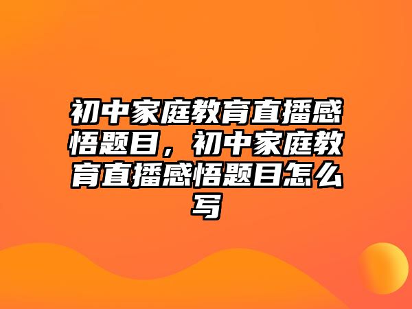 初中家庭教育直播感悟題目，初中家庭教育直播感悟題目怎么寫