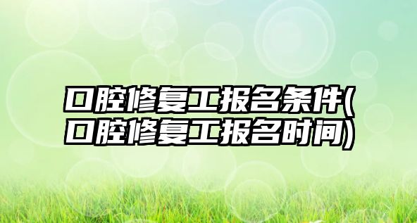 口腔修復工報名條件(口腔修復工報名時間)