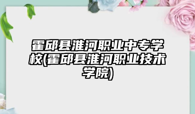 霍邱縣淮河職業(yè)中專學校(霍邱縣淮河職業(yè)技術學院)