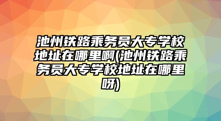 池州鐵路乘務(wù)員大專學(xué)校地址在哪里啊(池州鐵路乘務(wù)員大專學(xué)校地址在哪里呀)