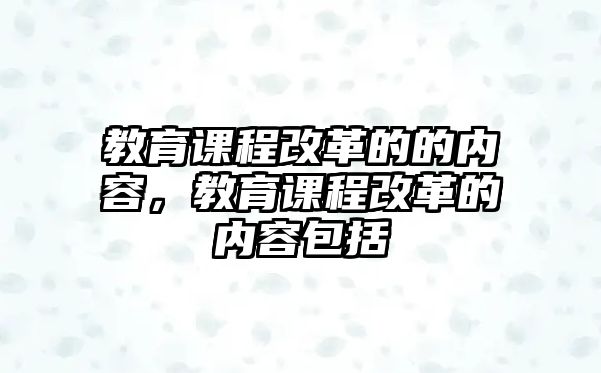 教育課程改革的的內(nèi)容，教育課程改革的內(nèi)容包括