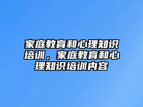 家庭教育和心理知識培訓(xùn)，家庭教育和心理知識培訓(xùn)內(nèi)容