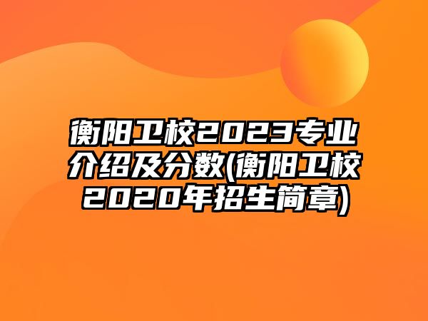 衡陽衛(wèi)校2023專業(yè)介紹及分數(shù)(衡陽衛(wèi)校2020年招生簡章)